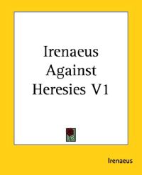 Irenaeus Against Heresies Vol. 1